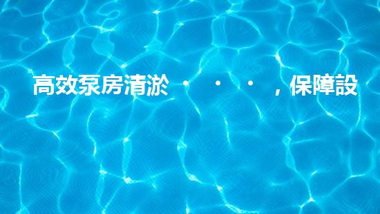 高效泵房清淤，保障設備穩(wěn)定運行